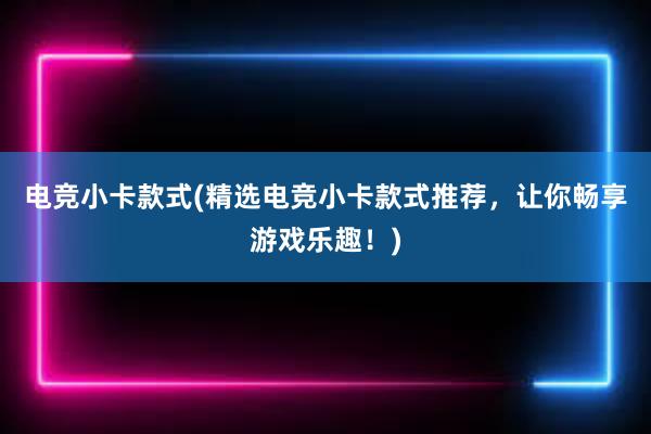 电竞小卡款式(精选电竞小卡款式推荐，让你畅享游戏乐趣！)