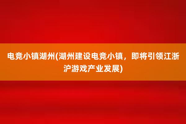 电竞小镇湖州(湖州建设电竞小镇，即将引领江浙沪游戏产业发展)