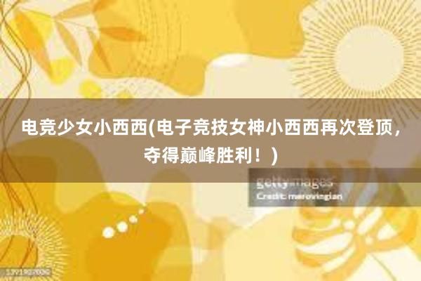 电竞少女小西西(电子竞技女神小西西再次登顶，夺得巅峰胜利！)