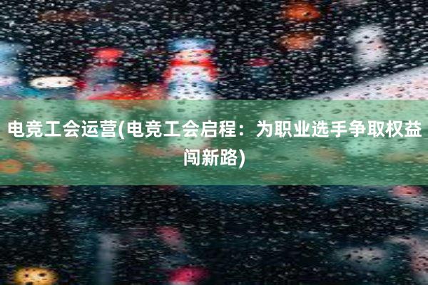 电竞工会运营(电竞工会启程：为职业选手争取权益闯新路)