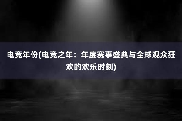 电竞年份(电竞之年：年度赛事盛典与全球观众狂欢的欢乐时刻)