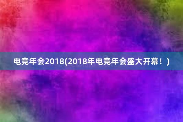 电竞年会2018(2018年电竞年会盛大开幕！)