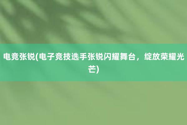 电竞张锐(电子竞技选手张锐闪耀舞台，绽放荣耀光芒)