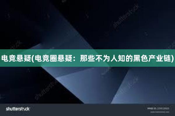 电竞悬疑(电竞圈悬疑：那些不为人知的黑色产业链)