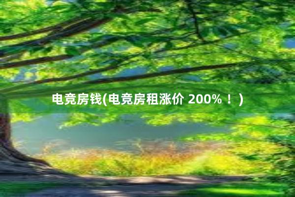 电竞房钱(电竞房租涨价 200% ！)