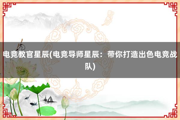 电竞教官星辰(电竞导师星辰：带你打造出色电竞战队)