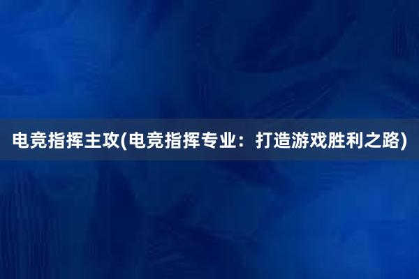 电竞指挥主攻(电竞指挥专业：打造游戏胜利之路)