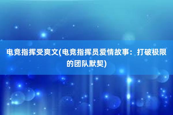 电竞指挥受爽文(电竞指挥员爱情故事：打破极限的团队默契)