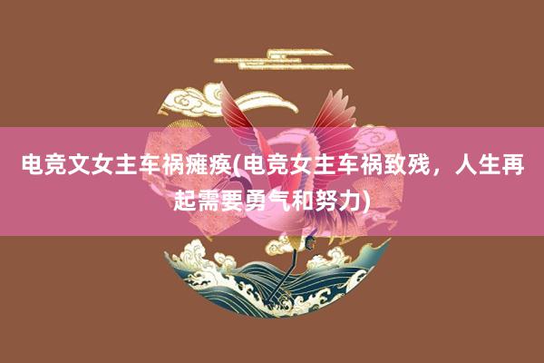 电竞文女主车祸瘫痪(电竞女主车祸致残，人生再起需要勇气和努力)