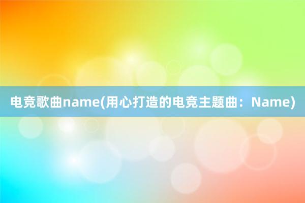 电竞歌曲name(用心打造的电竞主题曲：Name)