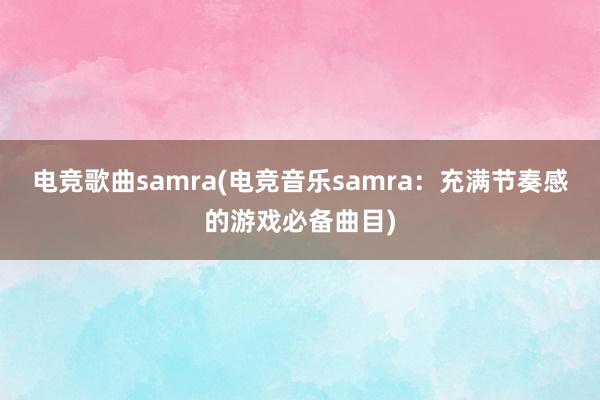 电竞歌曲samra(电竞音乐samra：充满节奏感的游戏必备曲目)