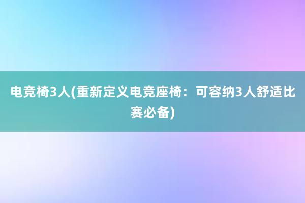 电竞椅3人(重新定义电竞座椅：可容纳3人舒适比赛必备)