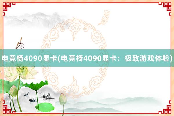 电竞椅4090显卡(电竞椅4090显卡：极致游戏体验)