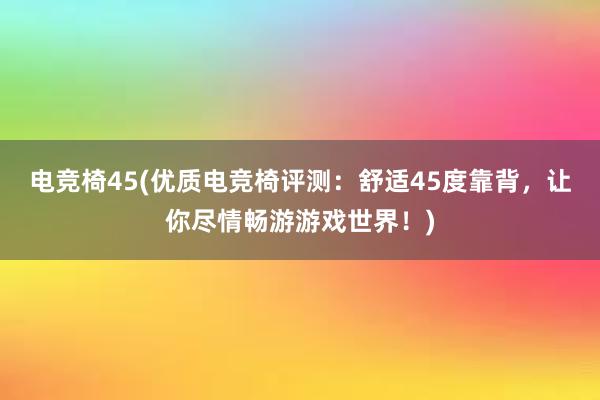 电竞椅45(优质电竞椅评测：舒适45度靠背，让你尽情畅游游戏世界！)