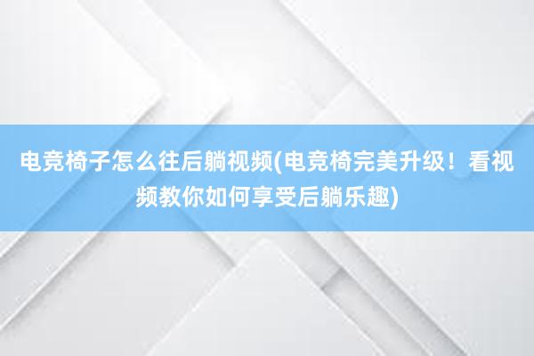 电竞椅子怎么往后躺视频(电竞椅完美升级！看视频教你如何享受后躺乐趣)