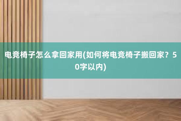 电竞椅子怎么拿回家用(如何将电竞椅子搬回家？50字以内)