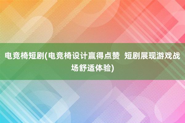 电竞椅短剧(电竞椅设计赢得点赞  短剧展现游戏战场舒适体验)