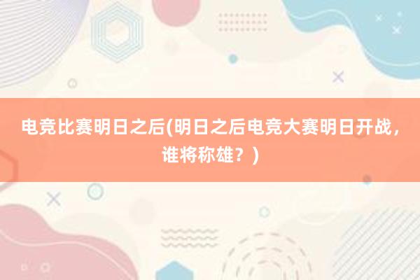 电竞比赛明日之后(明日之后电竞大赛明日开战，谁将称雄？)