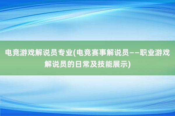 电竞游戏解说员专业(电竞赛事解说员——职业游戏解说员的日常及技能展示)