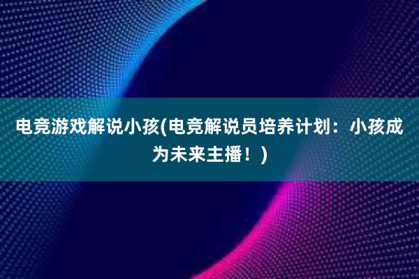 电竞游戏解说小孩(电竞解说员培养计划：小孩成为未来主播！)