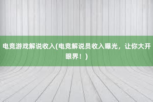 电竞游戏解说收入(电竞解说员收入曝光，让你大开眼界！)