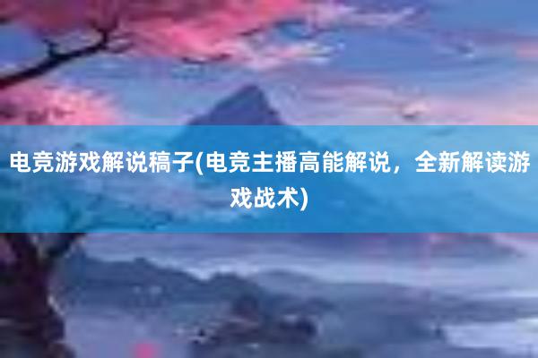 电竞游戏解说稿子(电竞主播高能解说，全新解读游戏战术)