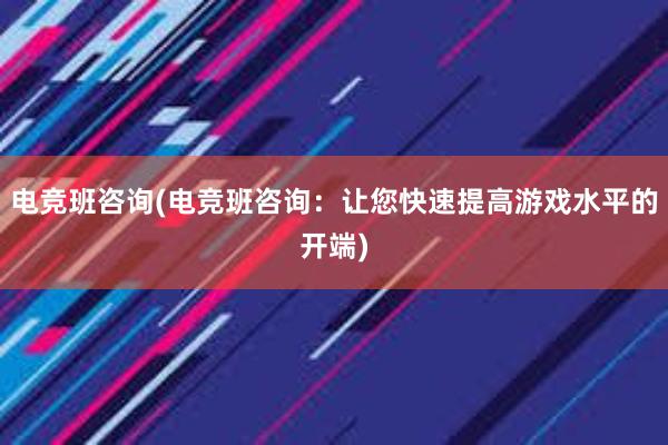 电竞班咨询(电竞班咨询：让您快速提高游戏水平的开端)