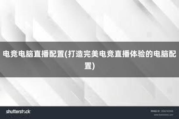 电竞电脑直播配置(打造完美电竞直播体验的电脑配置)