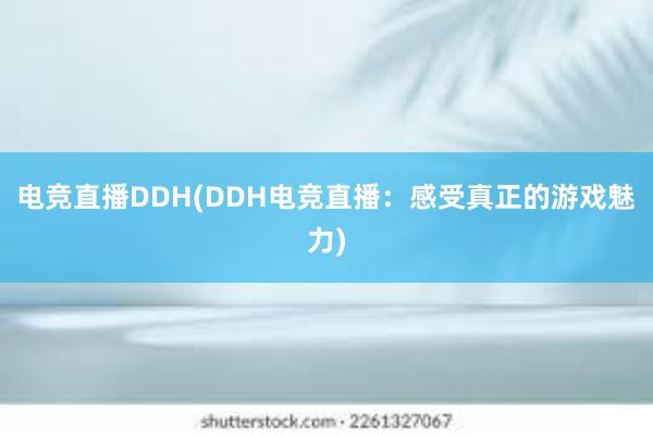 电竞直播DDH(DDH电竞直播：感受真正的游戏魅力)