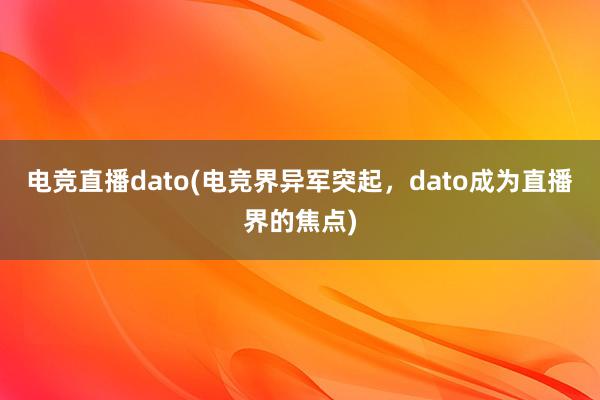 电竞直播dato(电竞界异军突起，dato成为直播界的焦点)