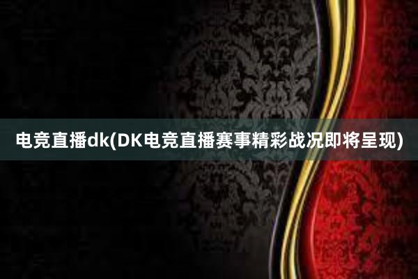 电竞直播dk(DK电竞直播赛事精彩战况即将呈现)