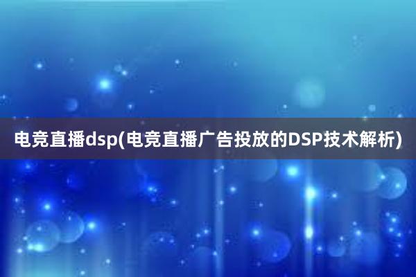 电竞直播dsp(电竞直播广告投放的DSP技术解析)