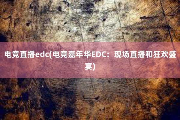 电竞直播edc(电竞嘉年华EDC：现场直播和狂欢盛宴)