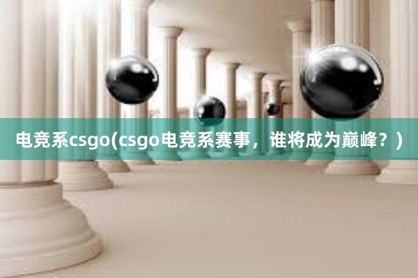 电竞系csgo(csgo电竞系赛事，谁将成为巅峰？)