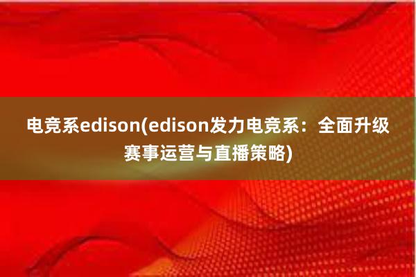 电竞系edison(edison发力电竞系：全面升级赛事运营与直播策略)