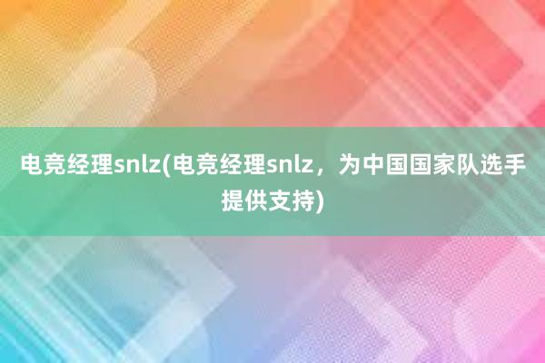 电竞经理snlz(电竞经理snlz，为中国国家队选手提供支持)