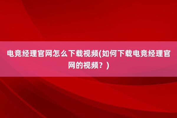 电竞经理官网怎么下载视频(如何下载电竞经理官网的视频？)