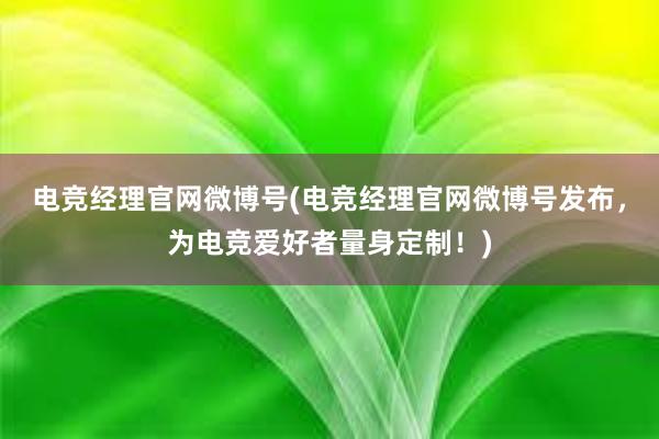 电竞经理官网微博号(电竞经理官网微博号发布，为电竞爱好者量身定制！)