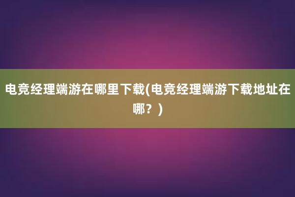 电竞经理端游在哪里下载(电竞经理端游下载地址在哪？)