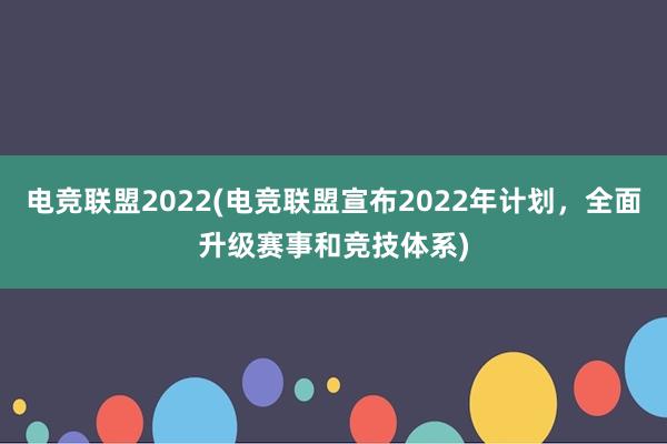 电竞联盟2022(电竞联盟宣布2022年计划，全面升级赛事和竞技体系)