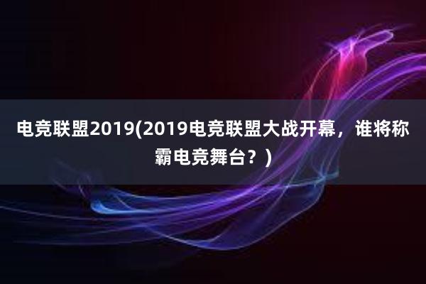 电竞联盟2019(2019电竞联盟大战开幕，谁将称霸电竞舞台？)