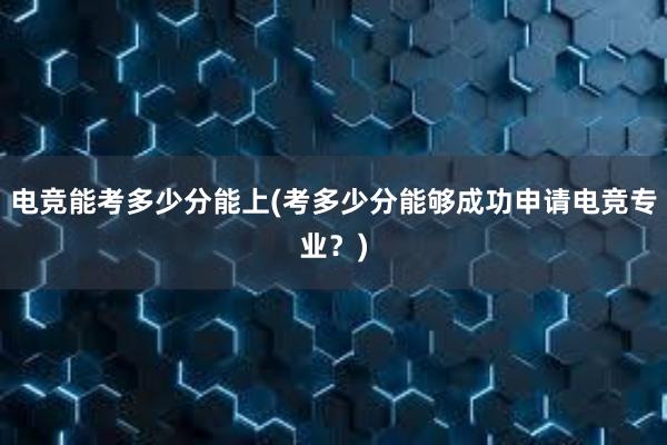 电竞能考多少分能上(考多少分能够成功申请电竞专业？)