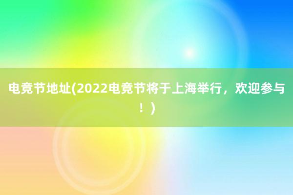 电竞节地址(2022电竞节将于上海举行，欢迎参与！)