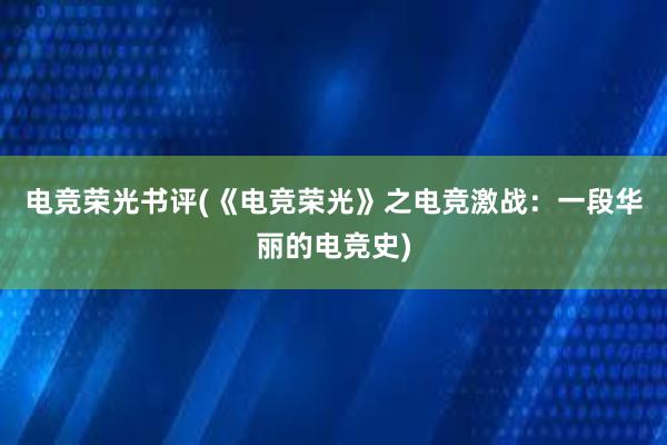 电竞荣光书评(《电竞荣光》之电竞激战：一段华丽的电竞史)