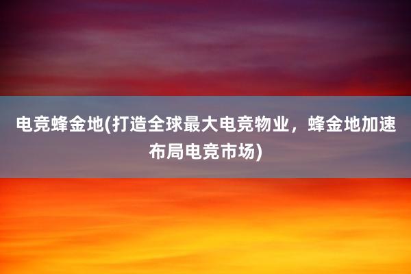 电竞蜂金地(打造全球最大电竞物业，蜂金地加速布局电竞市场)