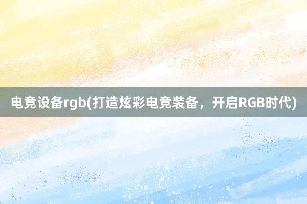 电竞设备rgb(打造炫彩电竞装备，开启RGB时代)