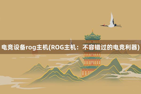 电竞设备rog主机(ROG主机：不容错过的电竞利器)