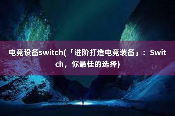 电竞设备switch(「进阶打造电竞装备」：Switch，你最佳的选择)