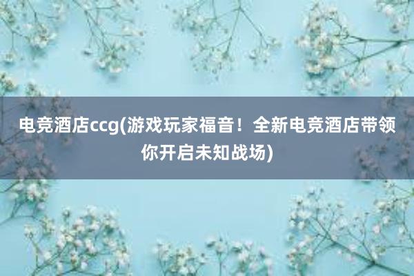 电竞酒店ccg(游戏玩家福音！全新电竞酒店带领你开启未知战场)