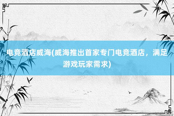 电竞酒店威海(威海推出首家专门电竞酒店，满足游戏玩家需求)